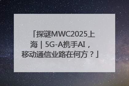 探谜MWC2025上海｜5G-A携手AI，移动通信业路在何方？