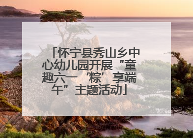 怀宁县秀山乡中心幼儿园开展“童趣六一‘粽’享端午”主题活动