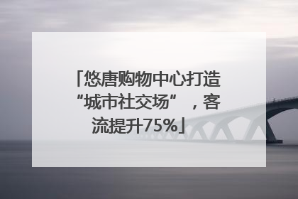 悠唐购物中心打造“城市社交场”，客流提升75%