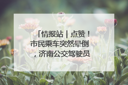 情报站｜点赞！市民乘车突然晕倒，济南公交驾驶员和乘客热心相助