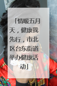 情暖五月天，健康我先行，市北区台东街道举办健康活动