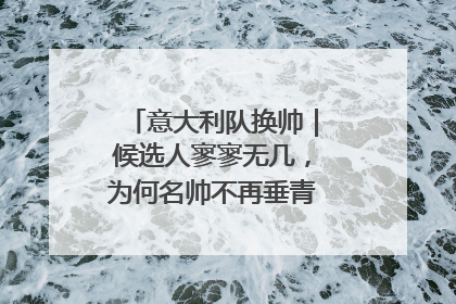意大利队换帅｜候选人寥寥无几，为何名帅不再垂青“蓝衣军团”？