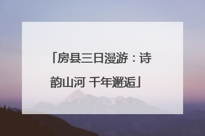房县三日漫游：诗韵山河 千年邂逅