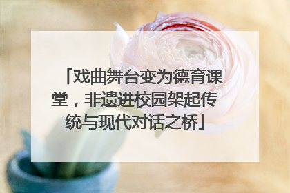 戏曲舞台变为德育课堂，非遗进校园架起传统与现代对话之桥