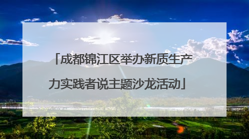 成都锦江区举办新质生产力实践者说主题沙龙活动