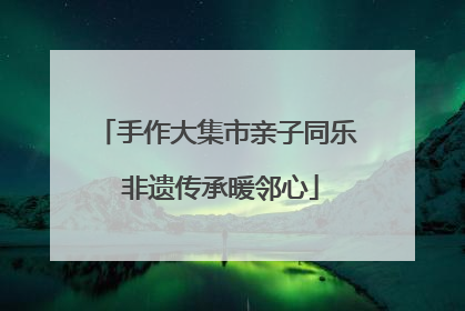 手作大集市亲子同乐 非遗传承暖邻心