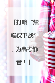 打响“禁噪保卫战”，为高考静音！