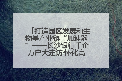 打造园区发展和生物基产业链“加速器”——长沙银行千企万户大走访·怀化高新区、生物基产业链专场活动举行
