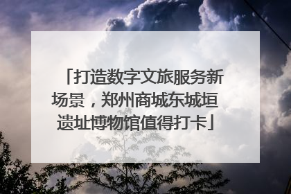 打造数字文旅服务新场景，郑州商城东城垣遗址博物馆值得打卡