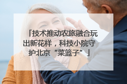 技术推动农旅融合玩出新花样，科技小院守护北京“菜篮子”