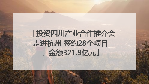 投资四川产业合作推介会走进杭州 签约28个项目、金额321.9亿元