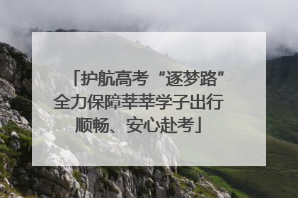 护航高考“逐梦路”全力保障莘莘学子出行顺畅、安心赴考