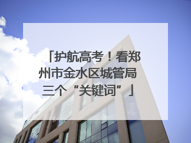 护航高考！看郑州市金水区城管局三个“关键词”