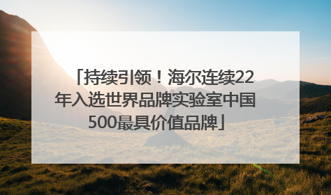 持续引领！海尔连续22年入选世界品牌实验室中国500最具价值品牌