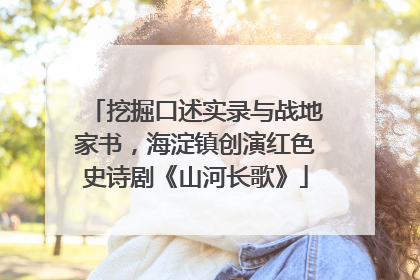 挖掘口述实录与战地家书，海淀镇创演红色史诗剧《山河长歌》