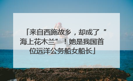来自西施故乡，却成了“海上花木兰”！她是我国首位远洋公务船女船长