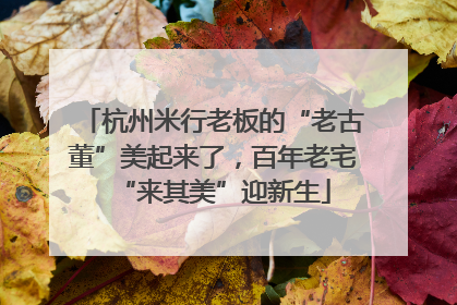 杭州米行老板的“老古董”美起来了，百年老宅“来其美”迎新生