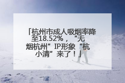 杭州市成人吸烟率降至18.52%，“无烟杭州”IP形象“杭小清”来了！