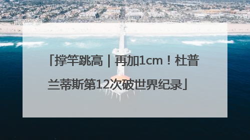 撑竿跳高｜再加1cm！杜普兰蒂斯第12次破世界纪录