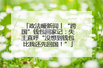 政法暖新闻丨“跨国”钱包回家记：失主直呼“没想到钱包比我还先回国！”