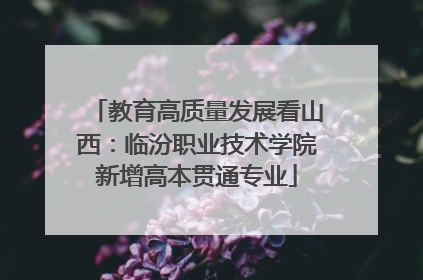教育高质量发展看山西：临汾职业技术学院新增高本贯通专业