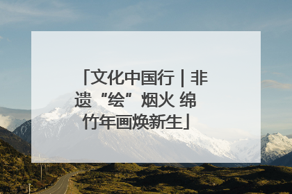 文化中国行｜非遗“绘”烟火 绵竹年画焕新生