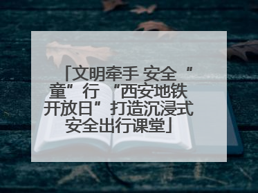 文明牵手 安全“童”行 “西安地铁开放日”打造沉浸式安全出行课堂