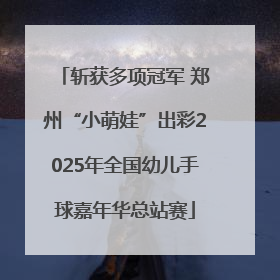 斩获多项冠军 郑州“小萌娃”出彩2025年全国幼儿手球嘉年华总站赛
