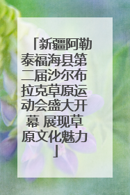 新疆阿勒泰福海县第二届沙尔布拉克草原运动会盛大开幕 展现草原文化魅力