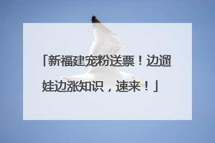 新福建宠粉送票！边遛娃边涨知识，速来！