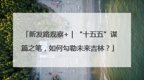 新发路观察+｜“十五五”谋篇之笔，如何勾勒未来吉林？