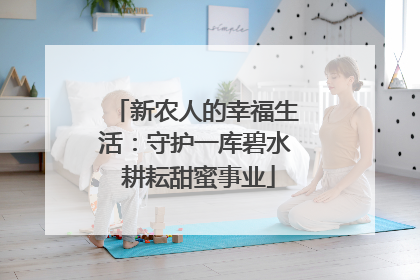 新农人的幸福生活：守护一库碧水 耕耘甜蜜事业