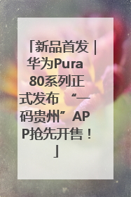 新品首发｜华为Pura 80系列正式发布 “一码贵州”APP抢先开售！