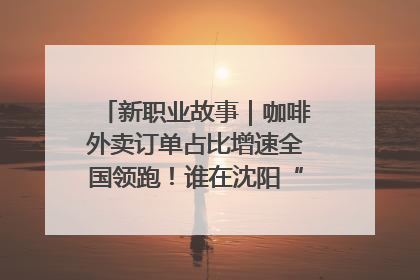 新职业故事｜咖啡外卖订单占比增速全国领跑！谁在沈阳“烘热”新职业？