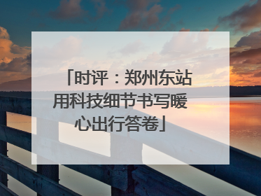 时评：郑州东站用科技细节书写暖心出行答卷