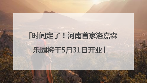 时间定了！河南首家洛嘉森乐园将于5月31日开业