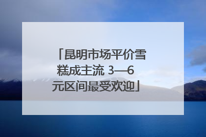 昆明市场平价雪糕成主流 3—6元区间最受欢迎