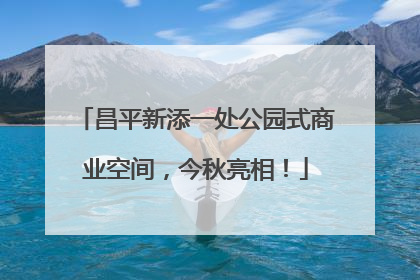 昌平新添一处公园式商业空间，今秋亮相！