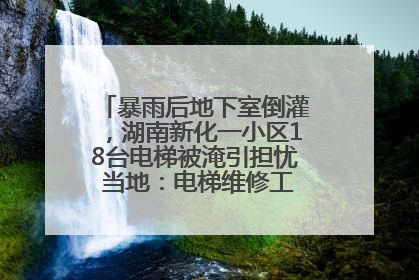 暴雨后地下室倒灌，湖南新化一小区18台电梯被淹引担忧 当地：电梯维修工作正逐步实施