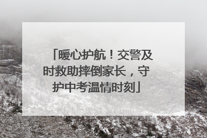 暖心护航！交警及时救助摔倒家长，守护中考温情时刻