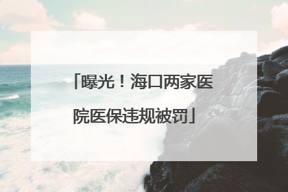 曝光！海口两家医院医保违规被罚