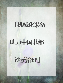 机械化装备助力中国北部沙漠治理