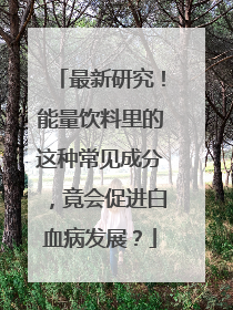 最新研究！能量饮料里的这种常见成分，竟会促进白血病发展？