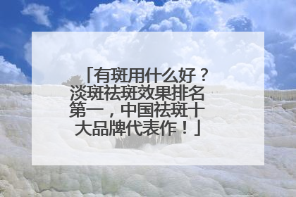 有斑用什么好？淡斑祛斑效果排名第一，中国祛斑十大品牌代表作！