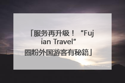 服务再升级！“Fujian Travel”圈粉外国游客有秘籍