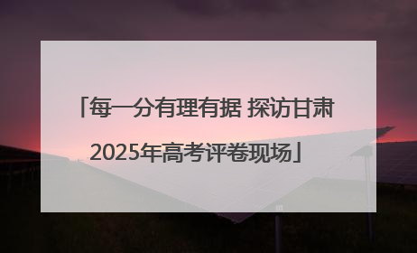 每一分有理有据 探访甘肃2025年高考评卷现场