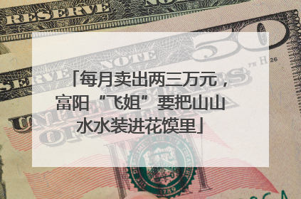 每月卖出两三万元，富阳“飞姐”要把山山水水装进花馍里