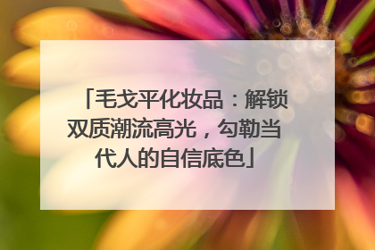 毛戈平化妆品：解锁双质潮流高光，勾勒当代人的自信底色