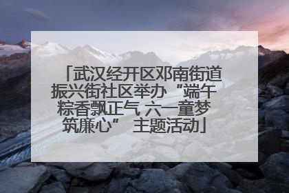 武汉经开区邓南街道振兴街社区举办“端午粽香飘正气 六一童梦筑廉心” 主题活动