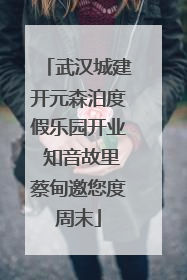 武汉城建开元森泊度假乐园开业 知音故里蔡甸邀您度周末
